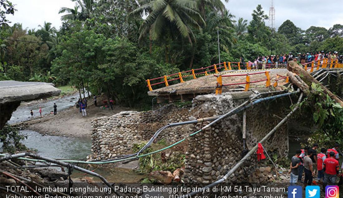 TOTAL: Jembatan penghubung Padang-Bukittinggi tepatnya di KM 54 Tayu Tanam, Kabupaten Padangpariaman putus pada Senin, (10/11) sore. Jembatan ini ambruk diduga oleh tinggi debit air dan banjir bandang di kawasan ini. - JPNN.com
